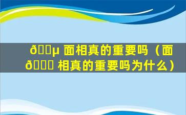 🌵 面相真的重要吗（面 💐 相真的重要吗为什么）